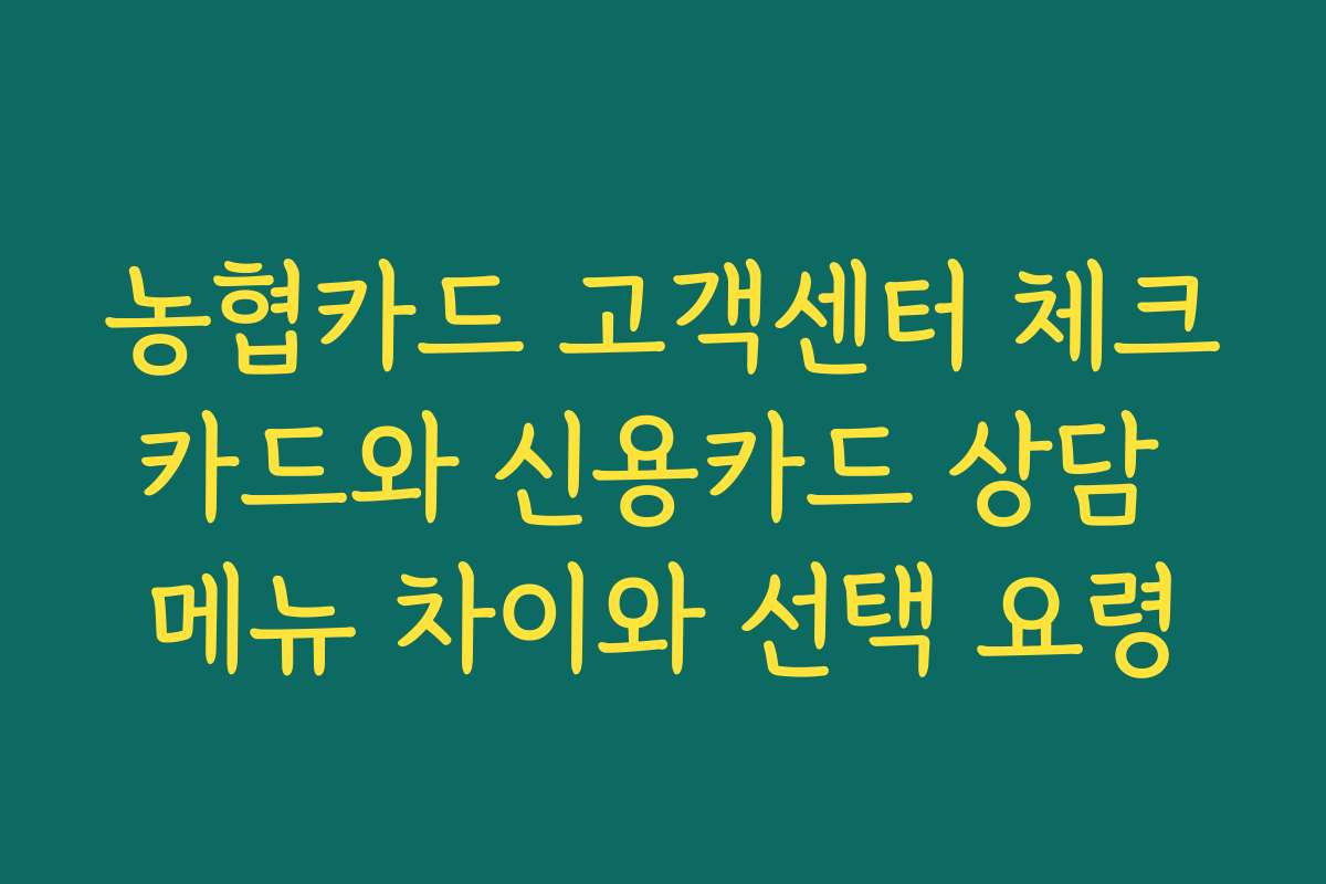 농협카드 고객센터 체크카드와 신용카드 상담 메뉴 차이와 선택 요령