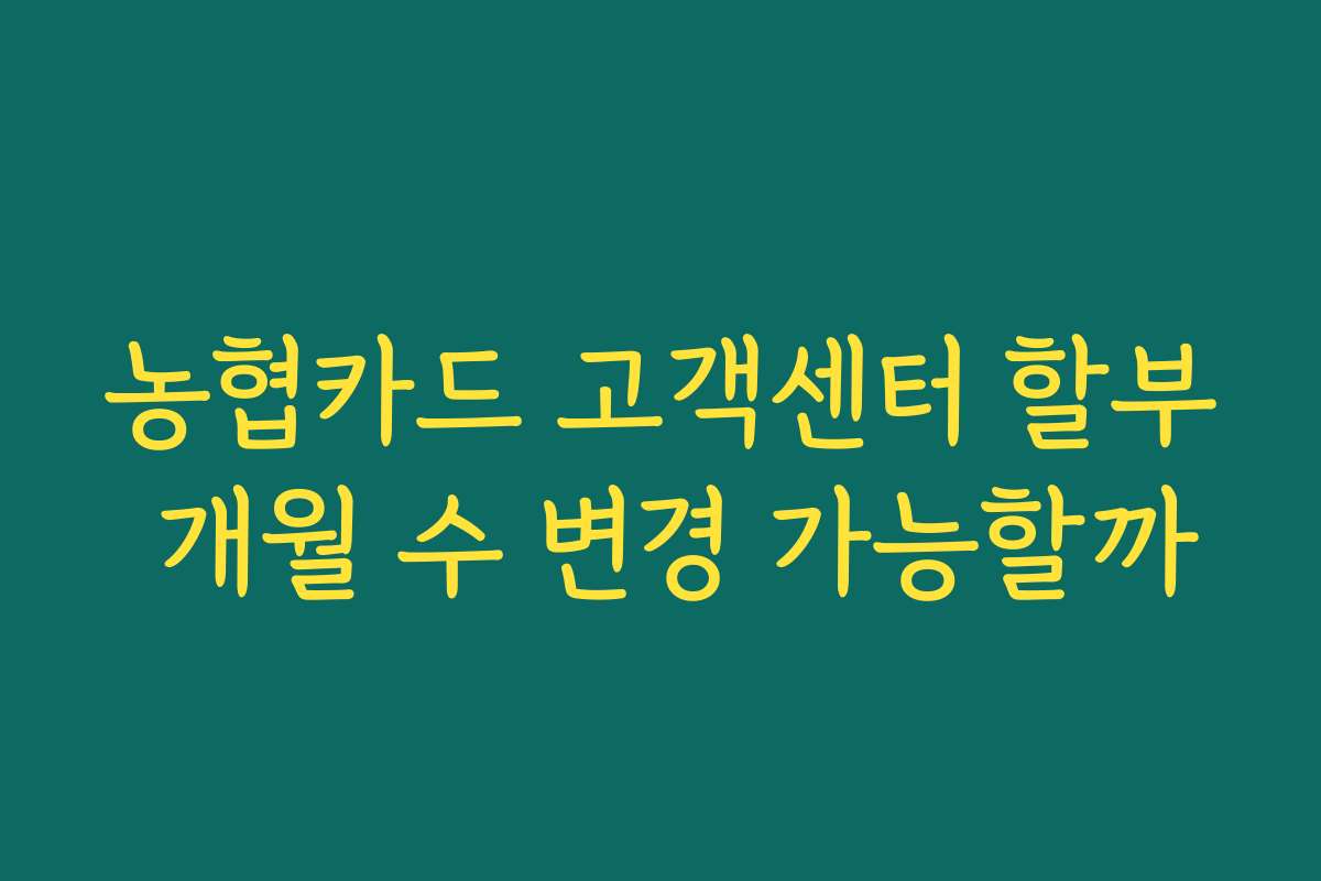 농협카드 고객센터 할부 개월 수 변경 가능할까