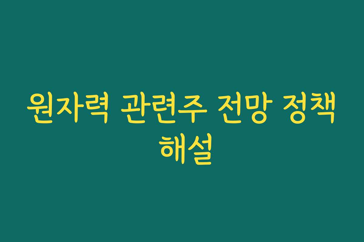 원자력 관련주 전망 정책 해설