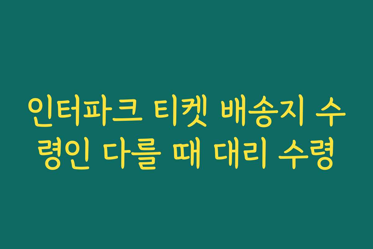 인터파크 티켓 배송지 수령인 다를 때 대리 수령