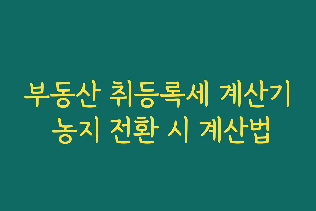 부동산 취등록세 계산기 농지 전환 시 계산법