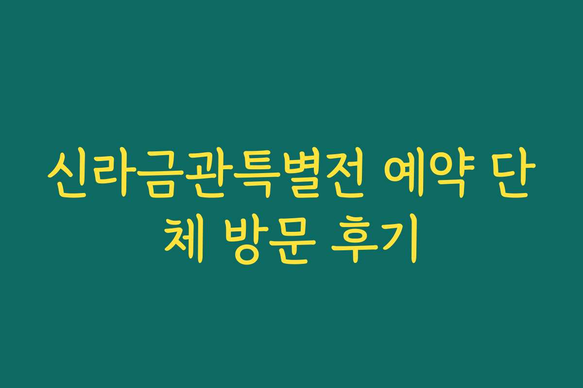 신라금관특별전 예약 단체 방문 후기