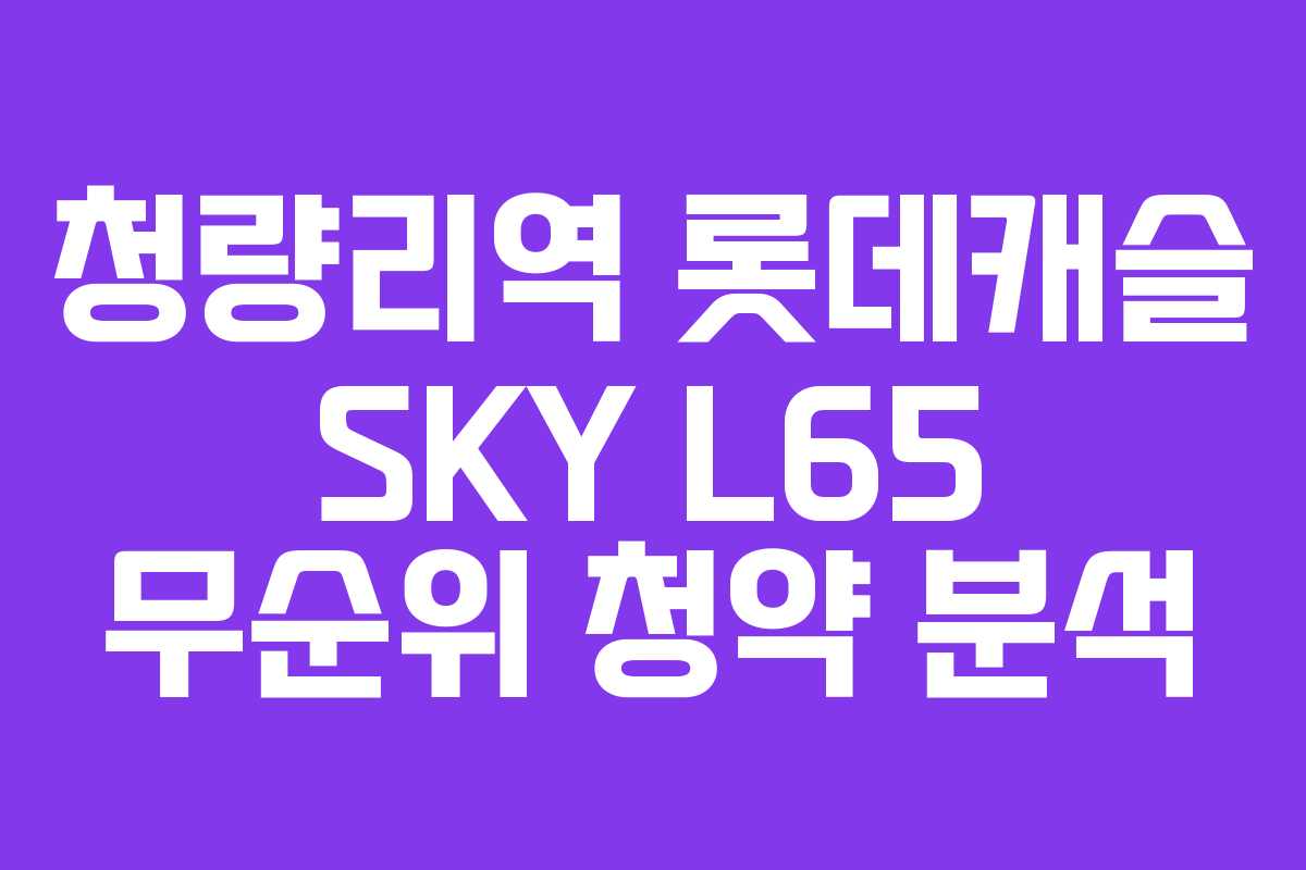 청량리역 롯데캐슬 SKY L65 무순위 청약 분석 청량리역 롯데캐슬 SKY L65 무순위 청약 분석