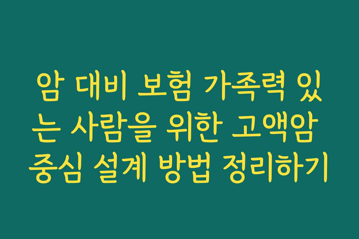 암 대비 보험 가족력 있는 사람을 위한 고액암 중심 설계 방법 정리하기