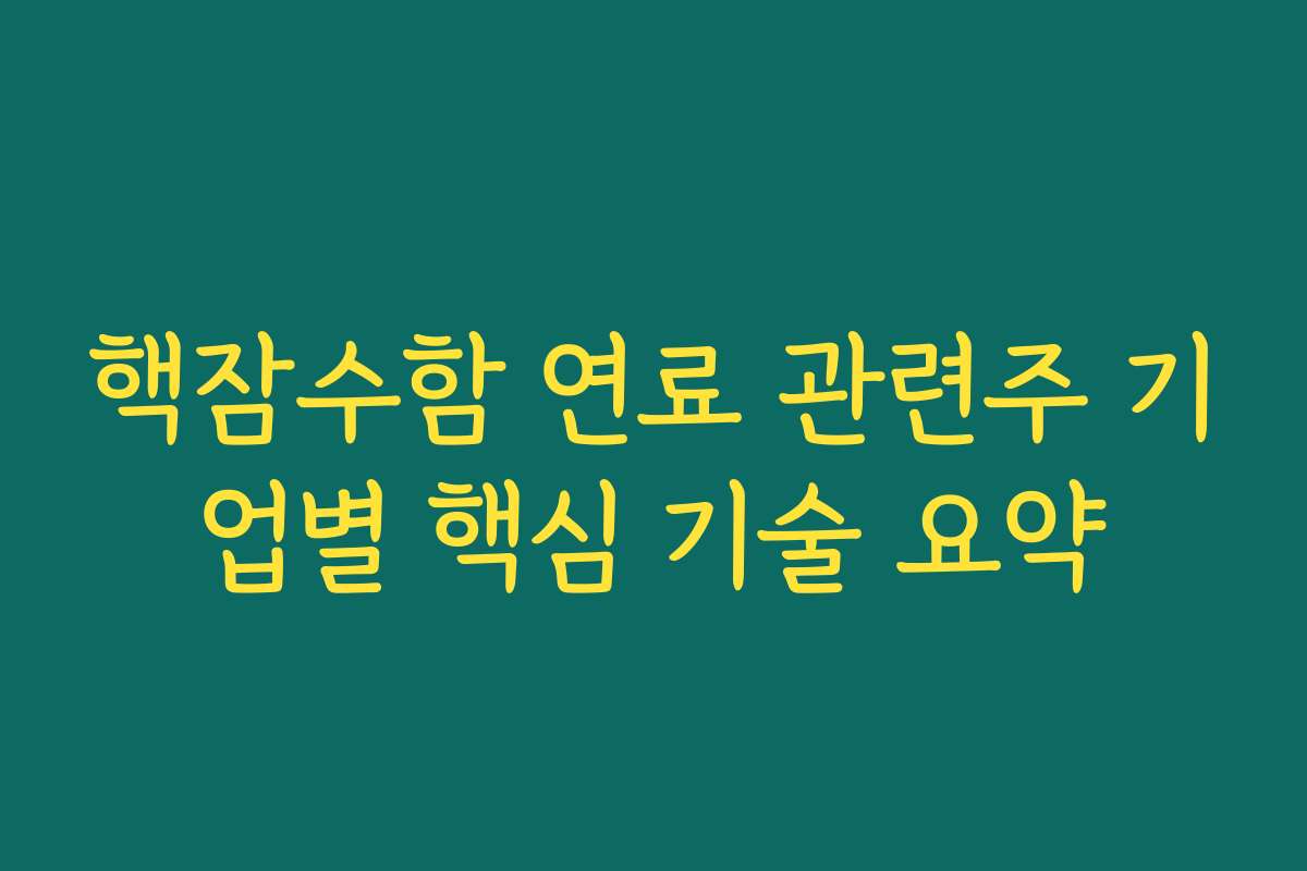핵잠수함 연료 관련주 기업별 핵심 기술 요약