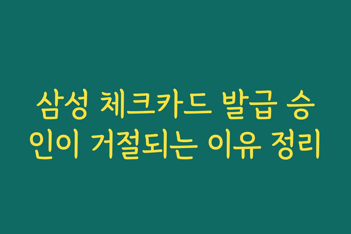 삼성 체크카드 발급 승인이 거절되는 이유 정리