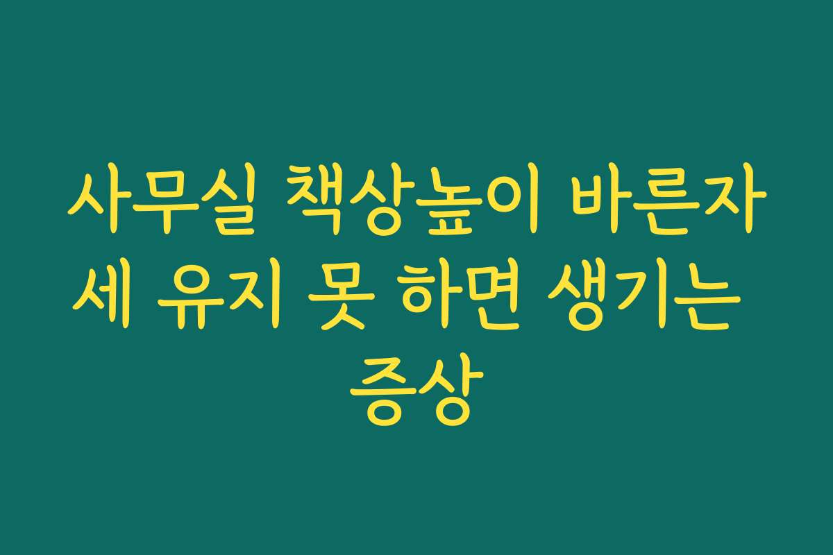 사무실 책상높이 바른자세 유지 못 하면 생기는 증상