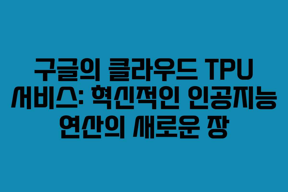 구글의 클라우드 TPU 서비스: 혁신적인 인공지능 연산의 새로운 장 구글의 클라우드 TPU 서비스: 혁신적인 인공지능 연산의 새로운 장