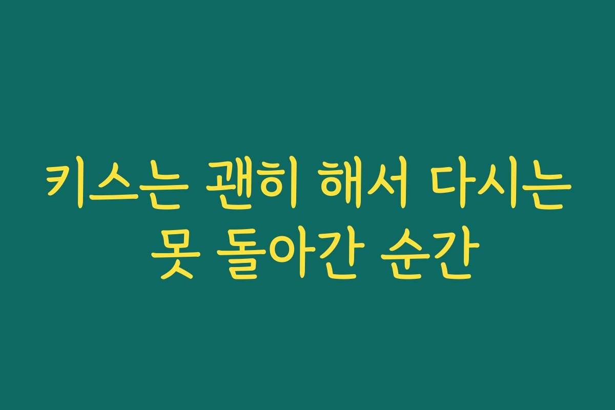 키스는 괜히 해서 다시는 못 돌아간 순간