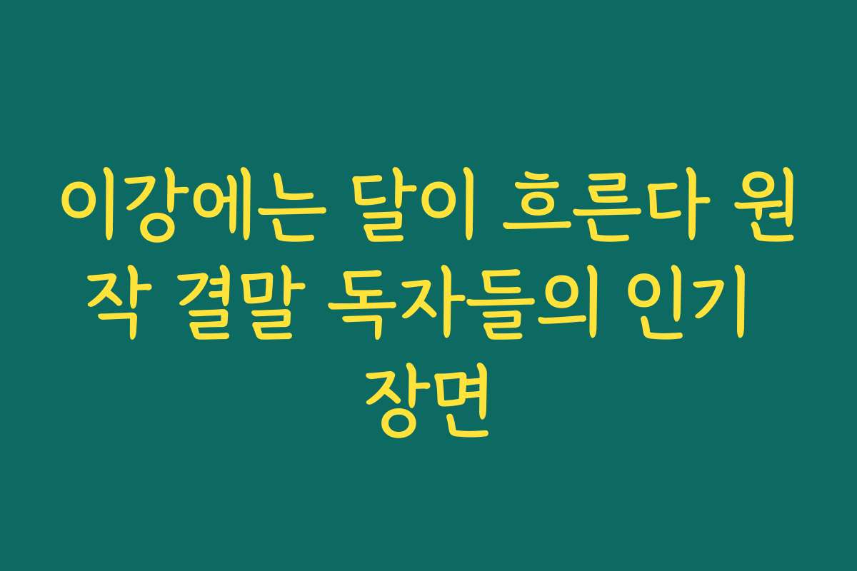 이강에는 달이 흐른다 원작 결말 독자들의 인기 장면 이강에는 달이 흐른다 원작 결말 독자들의 인기 장면