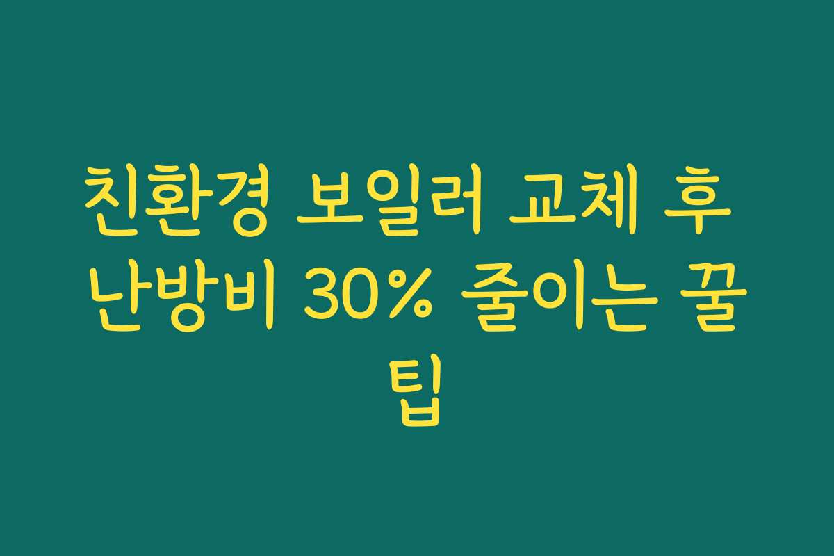 친환경 보일러 교체 후 난방비 30% 줄이는 꿀팁