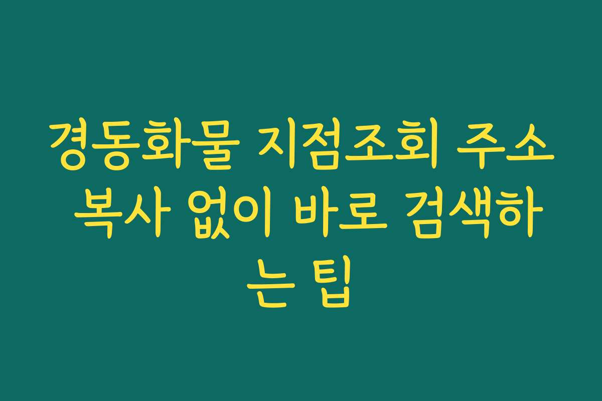 경동화물 지점조회 주소 복사 없이 바로 검색하는 팁
