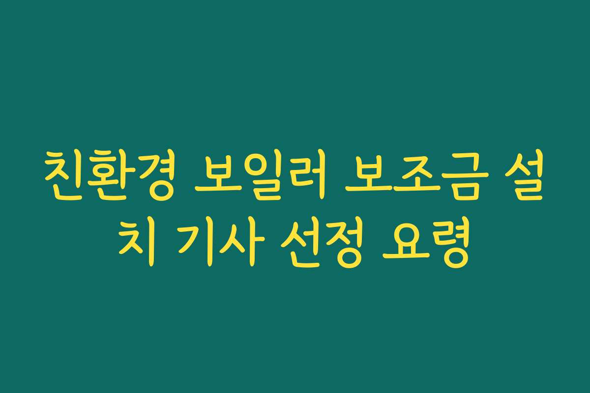 친환경 보일러 보조금 설치 기사 선정 요령