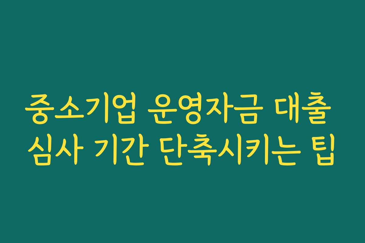 중소기업 운영자금 대출 심사 기간 단축시키는 팁