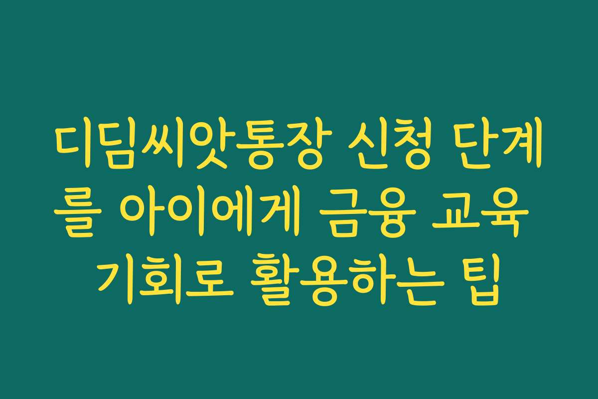 디딤씨앗통장 신청 단계를 아이에게 금융 교육 기회로 활용하는 팁