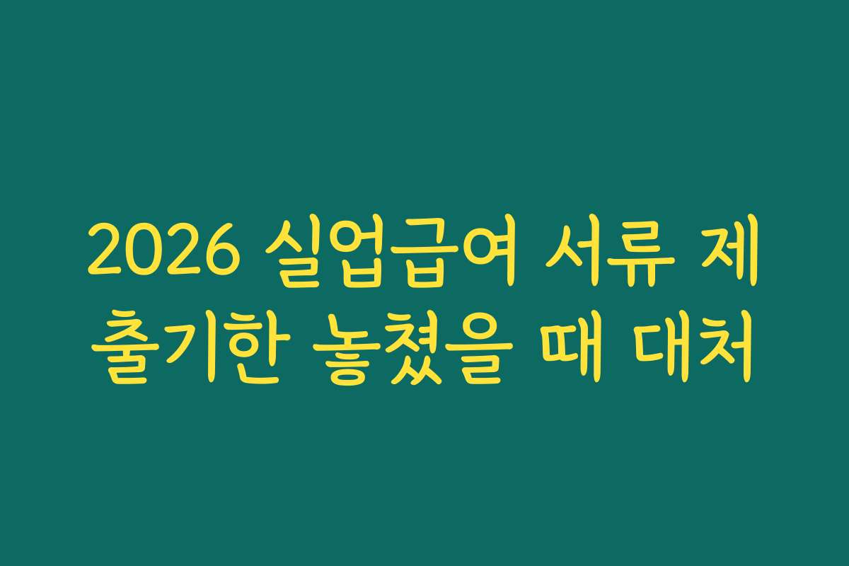 2026 실업급여 서류 제출기한 놓쳤을 때 대처