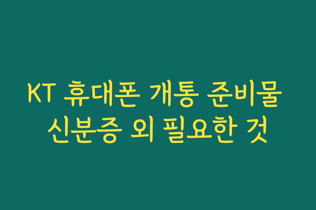 KT 휴대폰 개통 준비물 신분증 외 필요한 것