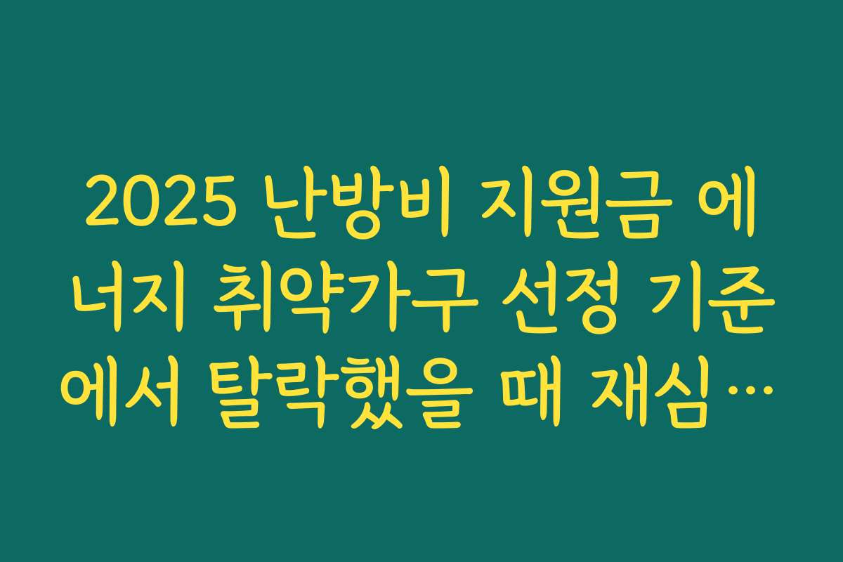 2025 난방비 지원금 에너지 취약가구 선정 기준에서 탈락했을 때 재심 요청 가능 여부