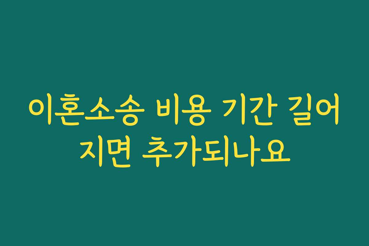 이혼소송 비용 기간 길어지면 추가되나요