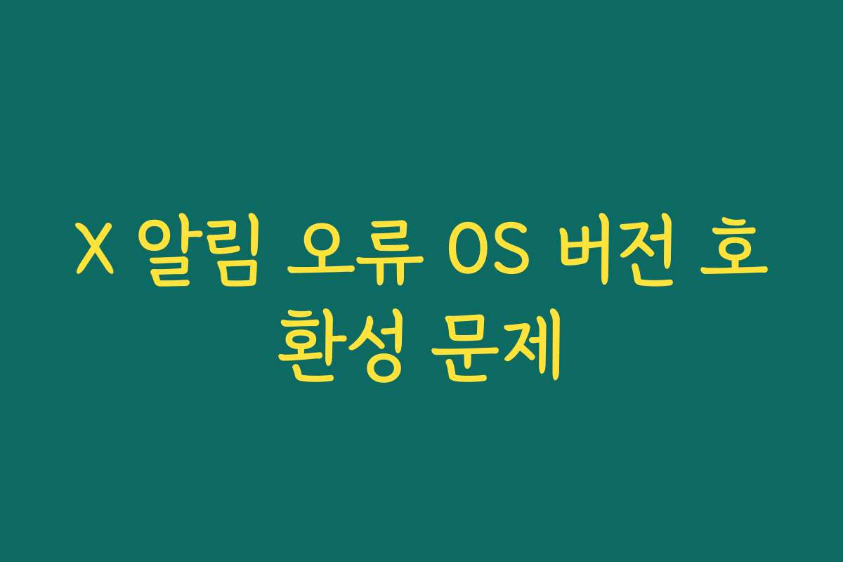 X 알림 오류 OS 버전 호환성 문제