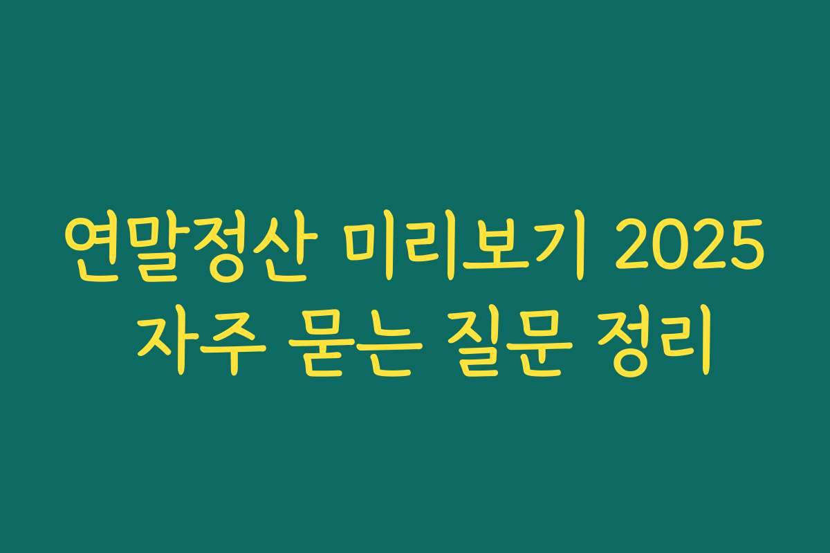 연말정산 미리보기 2025 자주 묻는 질문 정리