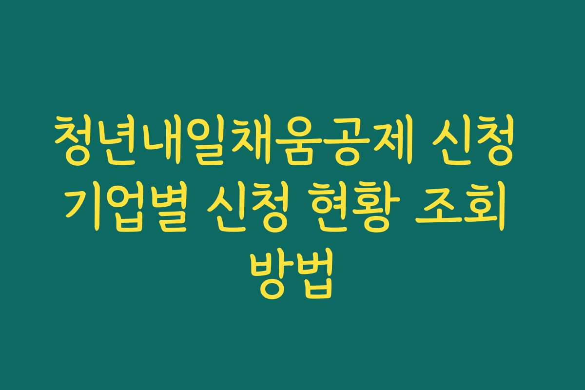 청년내일채움공제 신청 기업별 신청 현황 조회 방법 청년내일채움공제 신청 기업별 신청 현황 조회 방법