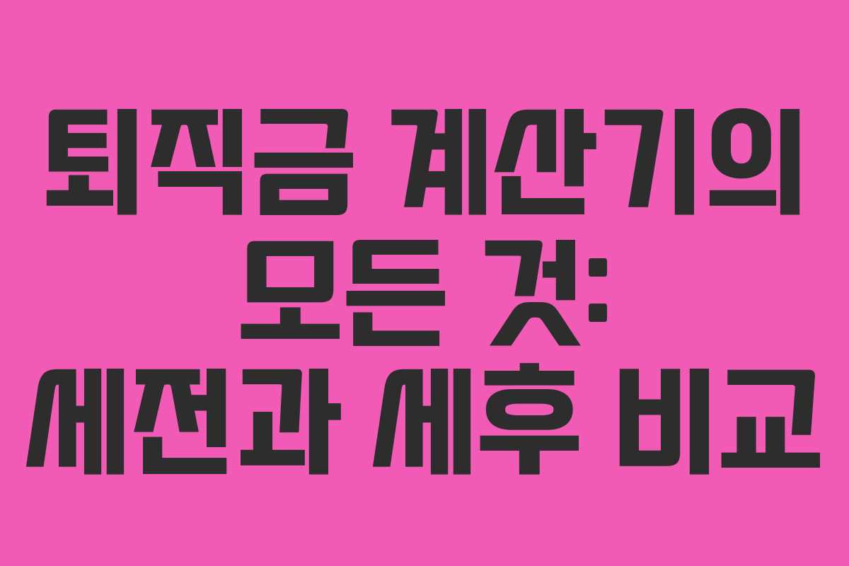 퇴직금 계산기의 모든 것: 세전과 세후 비교