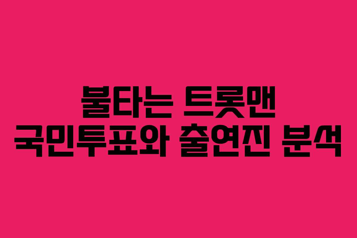불타는 트롯맨 국민투표와 출연진 분석