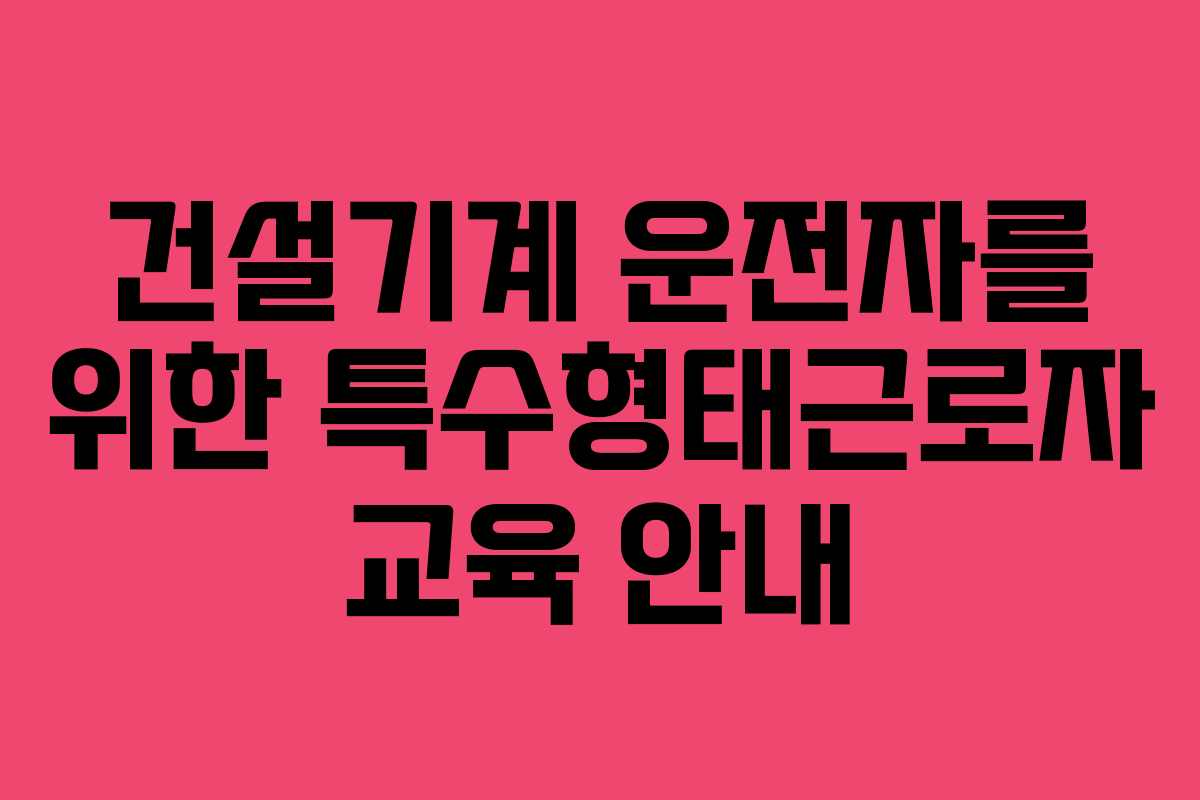 건설기계 운전자를 위한 특수형태근로자 교육 안내