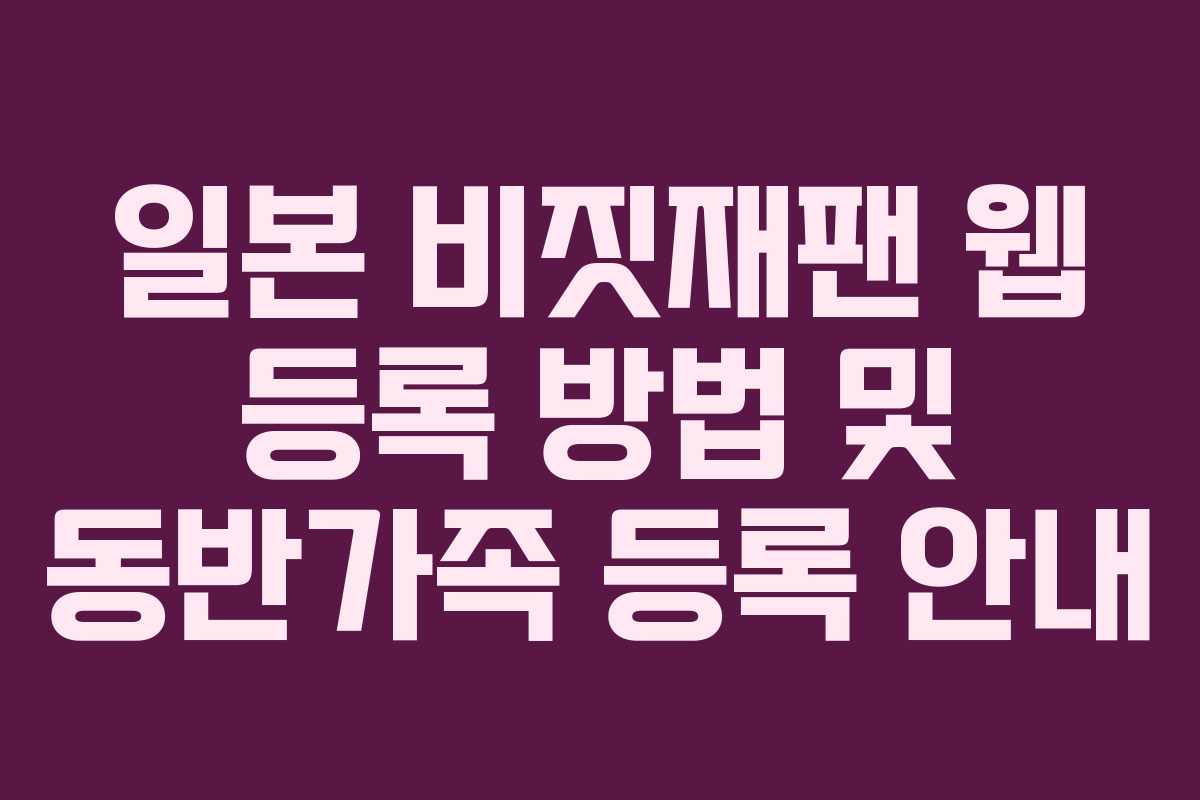 일본 비짓재팬 웹 등록 방법 및 동반가족 등록 안내