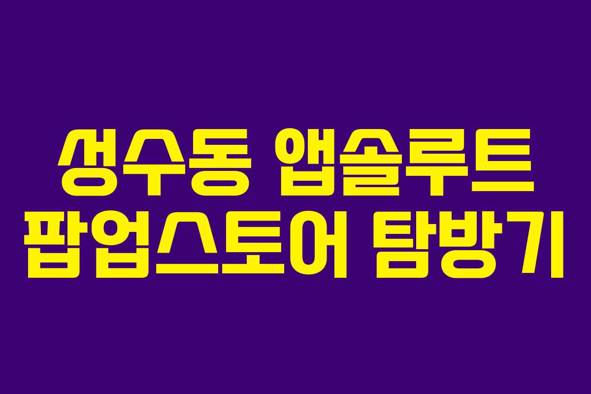 성수동 앱솔루트 팝업스토어 탐방기