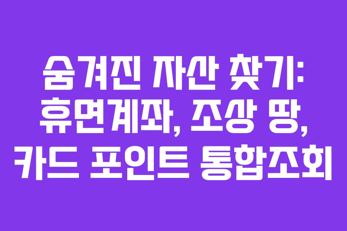 숨겨진 자산 찾기: 휴면계좌, 조상 땅, 카드 포인트 통합조회