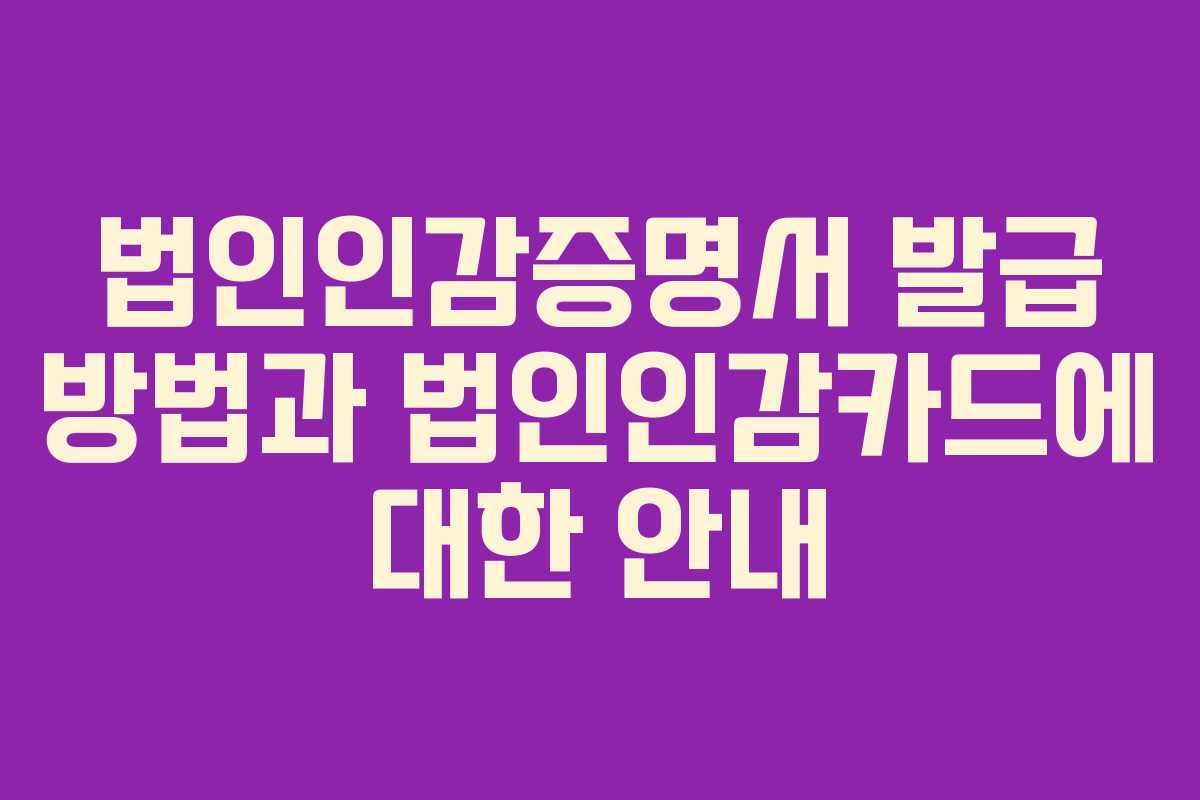 법인인감증명서 발급 방법과 법인인감카드에 대한 안내