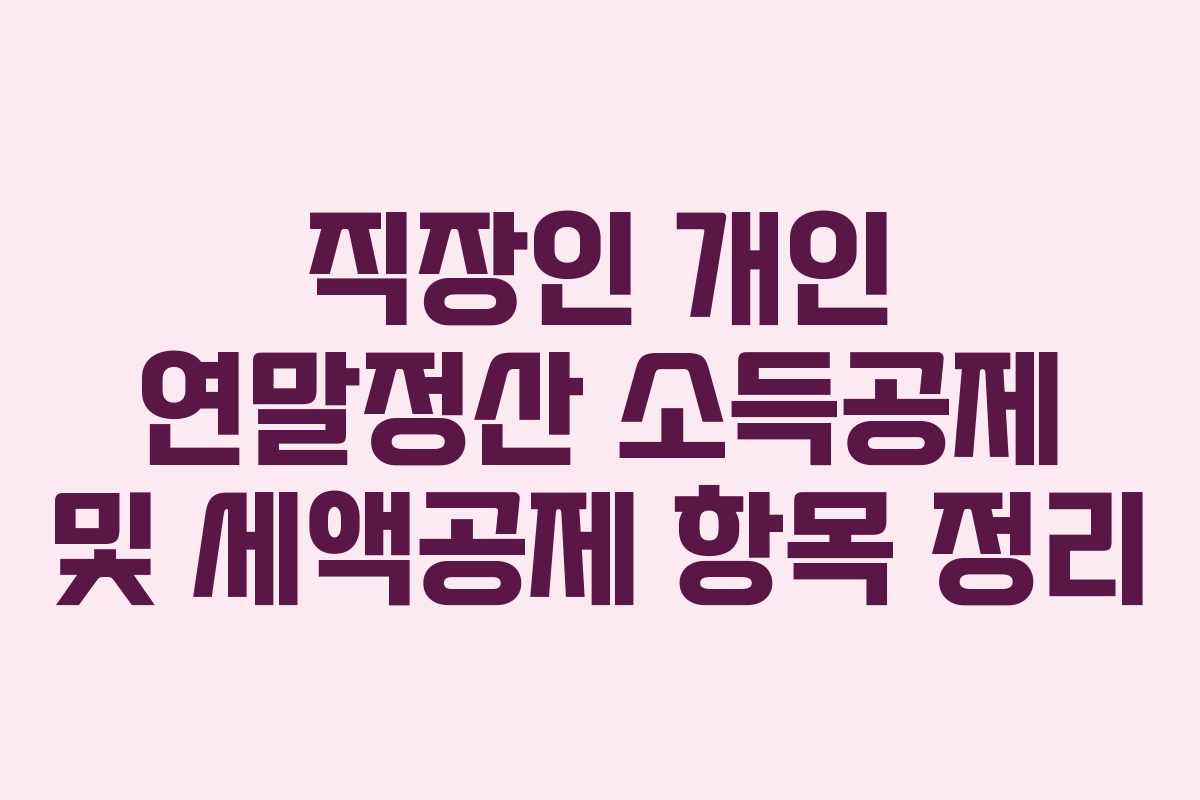 직장인 개인 연말정산 소득공제 및 세액공제 항목 정리 직장인 개인 연말정산 소득공제 및 세액공제 항목 정리