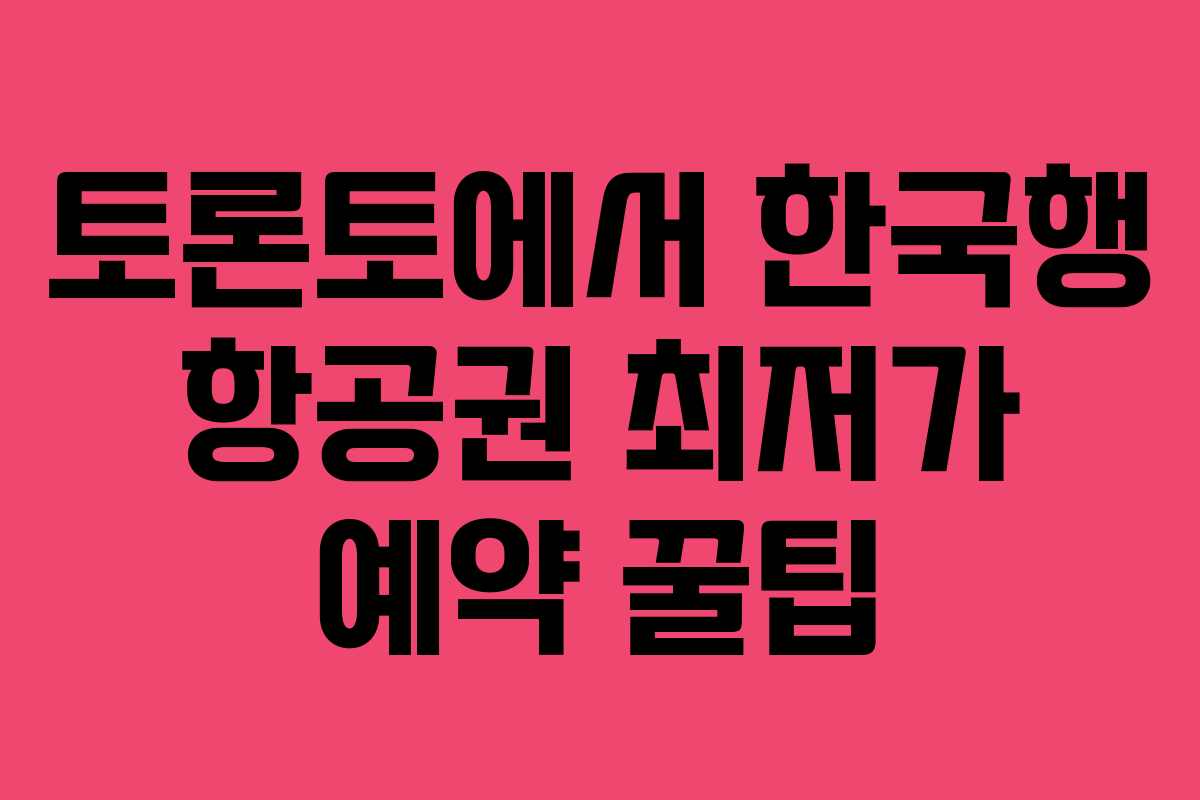 토론토에서 한국행 항공권 최저가 예약 꿀팁