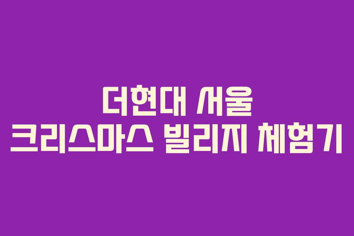 더현대 서울 크리스마스 빌리지 체험기