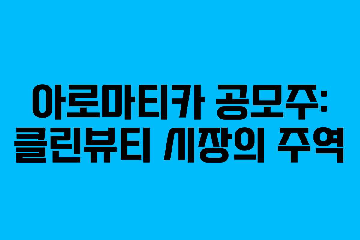 아로마티카 공모주: 클린뷰티 시장의 주역