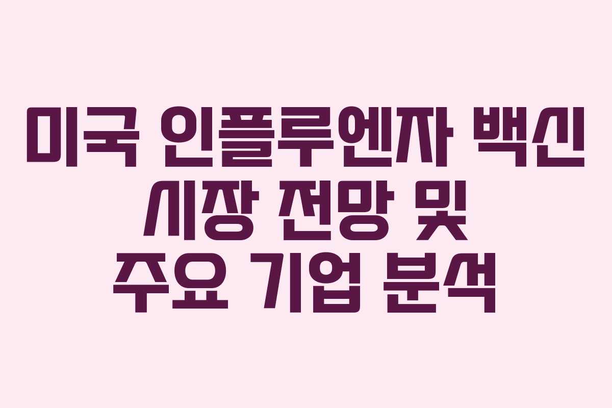 미국 인플루엔자 백신 시장 전망 및 주요 기업 분석