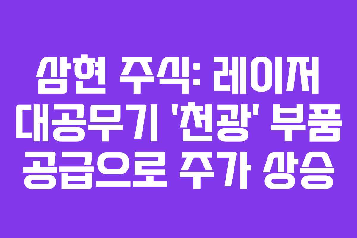 삼현 주식: 레이저 대공무기 ‘천광’ 부품 공급으로 주가 상승