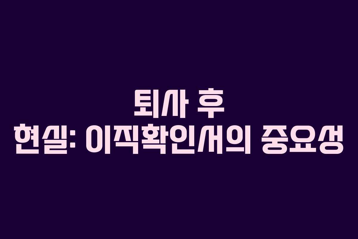 퇴사 후 현실: 이직확인서의 중요성