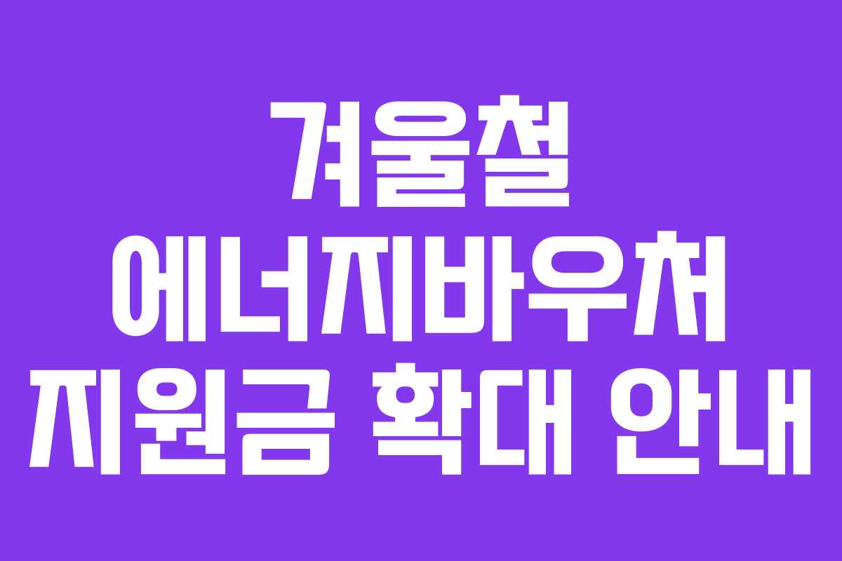 겨울철 에너지바우처 지원금 확대 안내