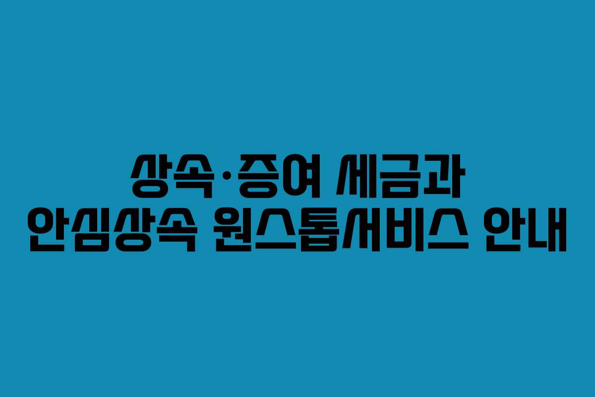 상속·증여 세금과 안심상속 원스톱서비스 안내