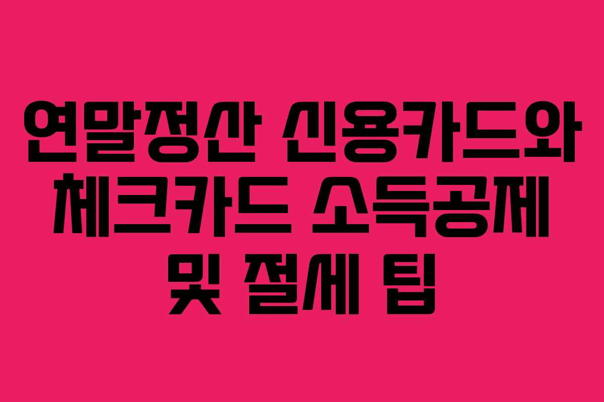 연말정산 신용카드와 체크카드 소득공제 및 절세 팁