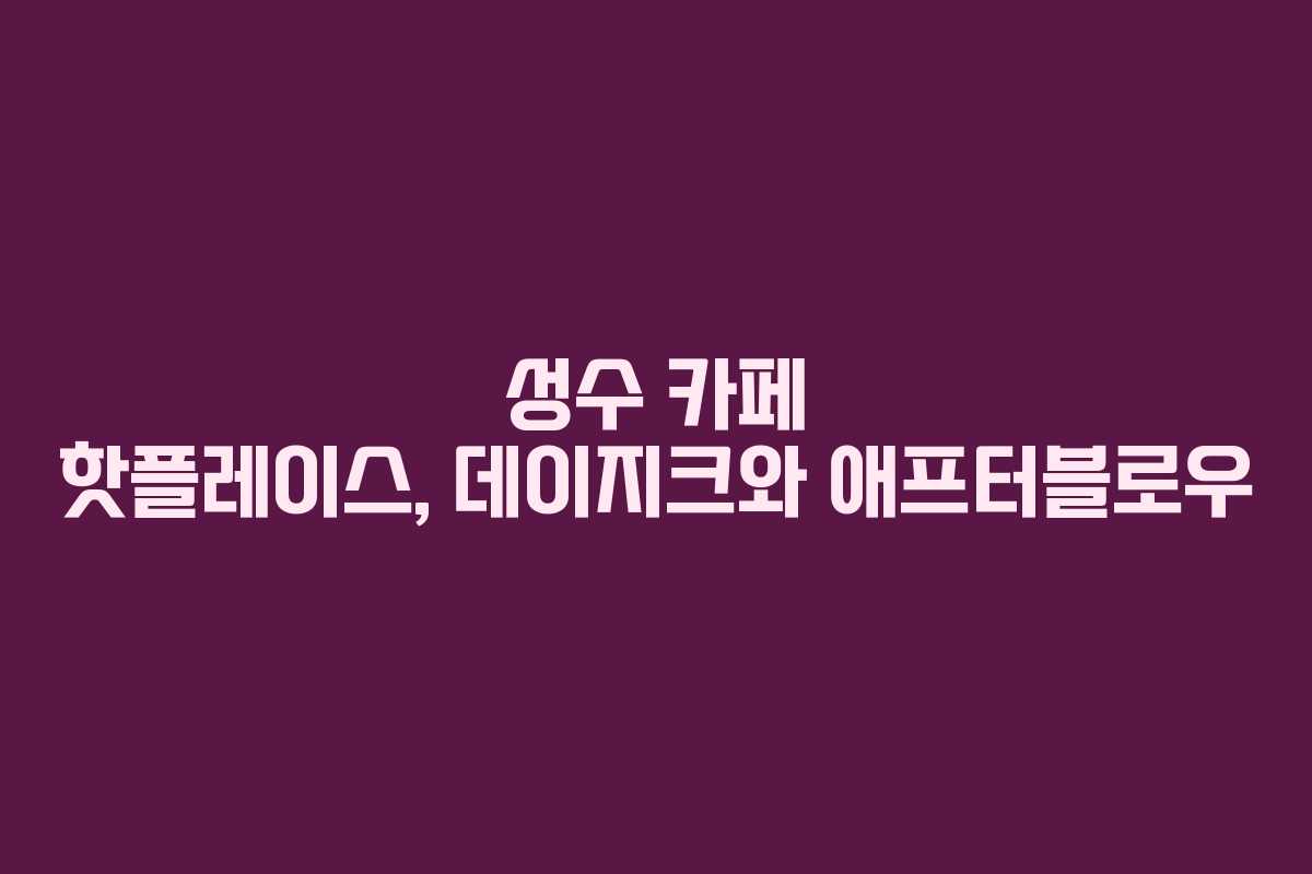 성수 카페 핫플레이스, 데이지크와 애프터블로우