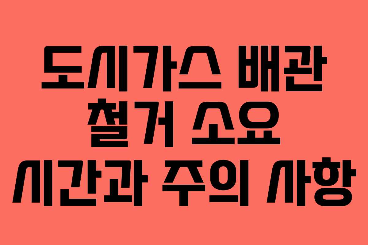 도시가스 배관 철거 소요 시간과 주의 사항