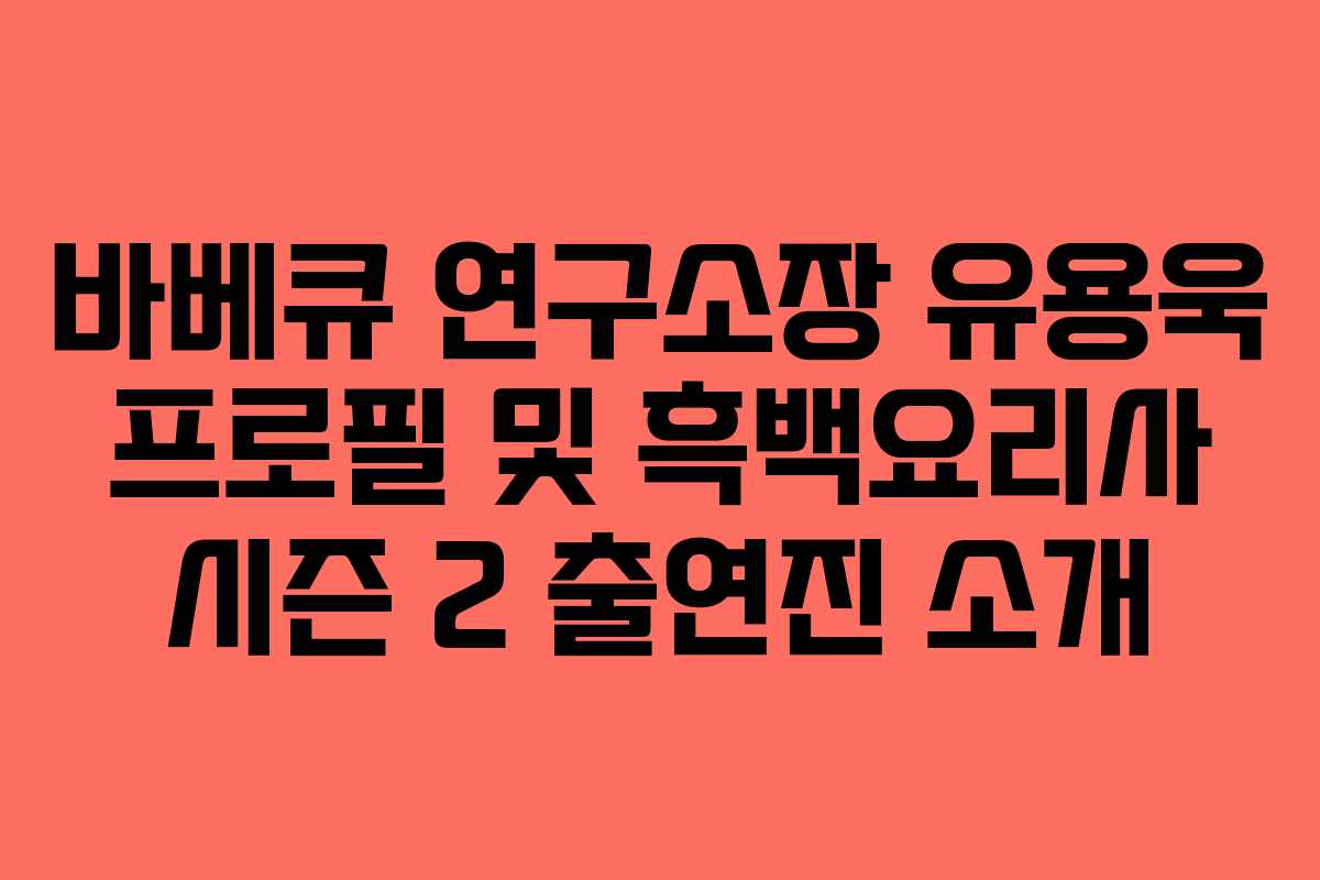 바베큐 연구소장 유용욱 프로필 및 흑백요리사 시즌 2 출연진 소개 바베큐 연구소장 유용욱 프로필 및 흑백요리사 시즌 2 출연진 소개