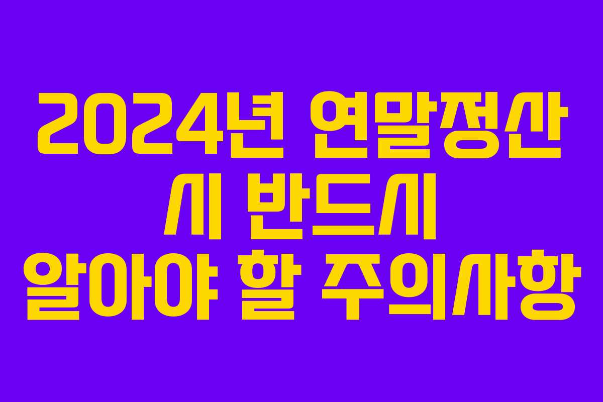 2024년 연말정산 시 반드시 알아야 할 주의사항
