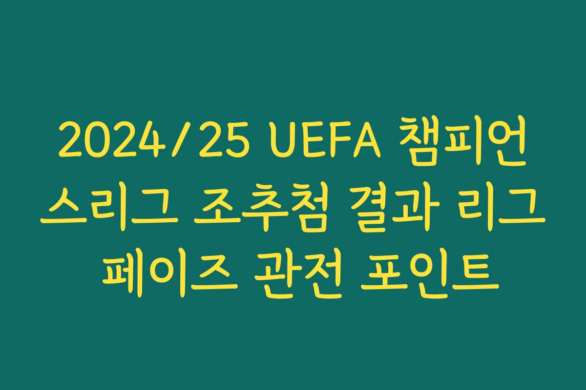 2024/25 UEFA 챔피언스리그 조추첨 결과 리그 페이즈 관전 포인트
