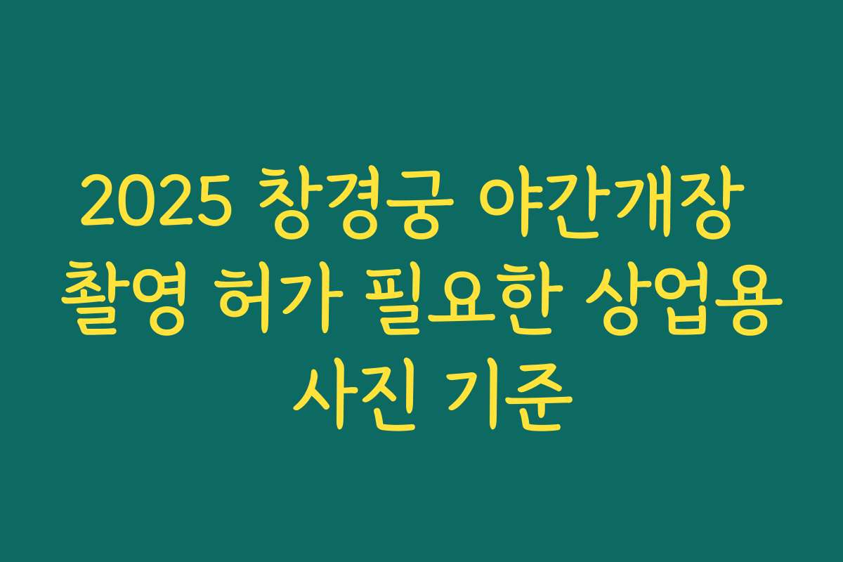 2025 창경궁 야간개장 촬영 허가 필요한 상업용 사진 기준