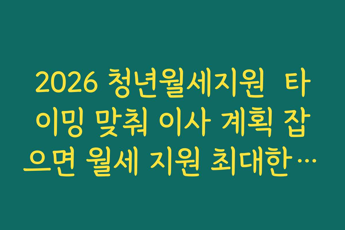 2026 청년월세지원  타이밍 맞춰 이사 계획 잡으면 월세 지원 최대한 활용하는 방법